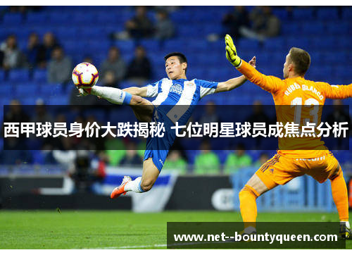 西甲球员身价大跌揭秘 七位明星球员成焦点分析
